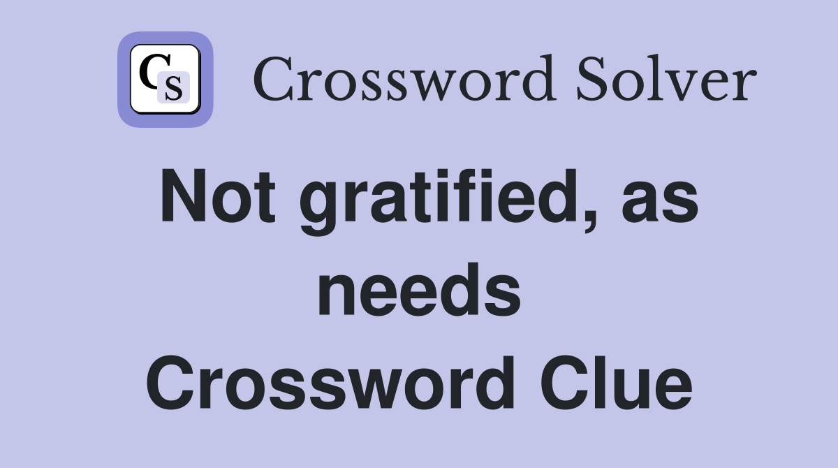Not gratified, as needs Crossword Clue Answers Crossword Solver